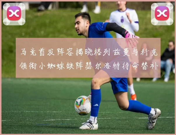 马竞首发阵容揭晓格列兹曼与科克领衔小蜘蛛缺阵瑟尔洛特待命替补