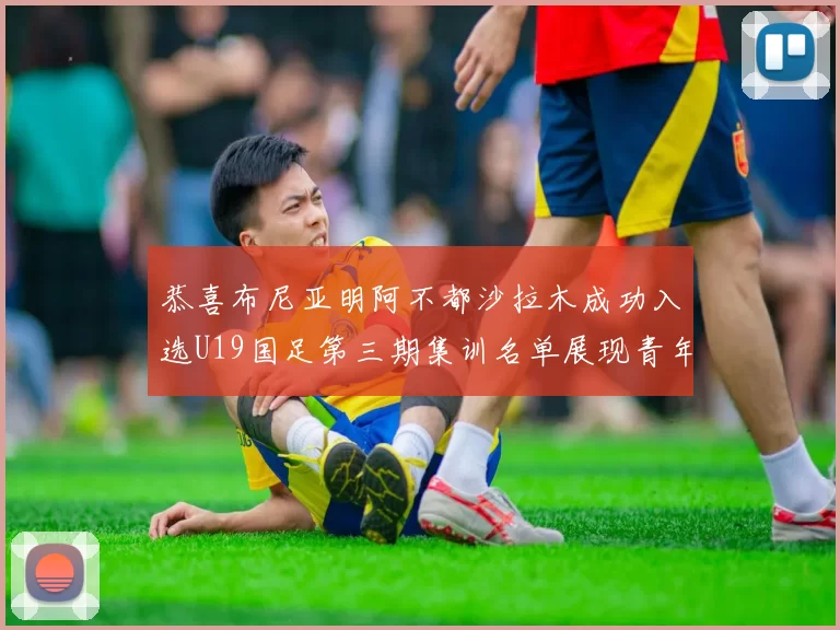 恭喜布尼亚明阿不都沙拉木成功入选U19国足第三期集训名单展现青年才俊风采